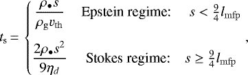 \begin{equation*} t_{\textrm{s}}\,{=}\,\left\{\begin{matrix} \displaystyle \frac{\rho_{\bullet} s}{\rho_{\mathrm{g}} v_{\mathrm{th}}} & \textrm{Epstein regime: } \quad s<\frac{9}{4}l_{\mathrm{mfp}} \\[5mm] \displaystyle \frac{2 \rho_{\bullet}s^{2}}{9 \eta_d} & \textrm{Stokes regime:} \quad s \geq \frac{9}{4}l_{\mathrm{mfp}}\\ \end{matrix}\right.,\end{equation*}