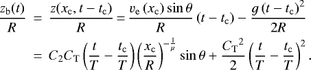 \begin{eqnarray*}\frac{z_{\mathrm{b}}(t)}{R} &\,{=}\,& \frac{z(x_{\mathrm{c}},t-t_{\mathrm{c}})}{R}\,{=}\,\frac{v_{\mathrm{e}}\left(x_{\mathrm{c}} \right) \sin\theta}{R} \left(t - t_{\mathrm{c}}\right) - \frac{g\left(t - t_{\mathrm{c}}\right)^{2}}{2R} \nonumber \\ &\,{=}\,& C_2 C_{\mathrm{T}} \left(\frac{t}{T} - \frac{t_{\mathrm{c}}}{T}\right) \left(\frac{x_{\mathrm{c}}}{R}\right)^{-\frac{1}{\mu}} \sin\theta + \frac{{C_{\mathrm{T}}}^2}{2} \left(\frac{t}{T} - \frac{t_{\mathrm{c}}}{T}\right)^2. \end{eqnarray*}