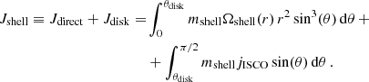 $$ \begin{aligned} \begin{aligned} J_\mathrm{shell} \equiv J_\mathrm{direct} + J_\mathrm{disk} =&\int _0^{\theta _\mathrm{disk} } m_\mathrm{shell} \Omega _\mathrm{shell} (r) \, r^2 \sin ^3(\theta ) \, \mathrm{d} \theta \, + \\&+ \int _{\theta _\mathrm{disk} }^{\pi /2} m_\mathrm{shell} j_\mathrm{ISCO} \sin (\theta ) \, \mathrm{d} \theta \, . \end{aligned} \end{aligned} $$