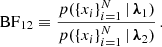 $$ \begin{aligned} \mathrm{BF} _{12} \equiv \frac{p(\{x_i\}_{i=1}^N \, | \, \boldsymbol{\lambda }_1)}{p(\{x_i\}_{i=1}^N \, | \, \boldsymbol{\lambda }_2) } \, . \end{aligned} $$
