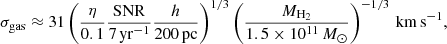 $$ \begin{aligned} \sigma _{\rm gas}\approx 31 \left(\frac{\eta }{0.1}\frac{\mathrm{SNR}}{7\,\mathrm{yr}^{-1}}\frac{h}{200\,\mathrm{pc}}\right)^{1/3} \left(\frac{{M}_{\rm H_2}}{1.5\times 10^{11} \,{M}_\odot }\right)^{-1/3}\,\mathrm{km\,s}^{-1}, \end{aligned} $$