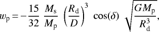 \begin{equation*} w_{\textrm{p}}\,{=}\,{-}\frac{15}{32} \; \frac{M_{\textrm{s}}}{M_{\textrm{p}}} \; \left(\frac{R_{\textrm{d}}}{D} \right)^3 \; \cos(\delta) \; \sqrt{\frac{G M_{\textrm{p}}}{R^3_{\textrm{d}}}},\end{equation*}