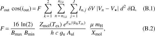 \begin{align} & P_{\textrm{out}} \, \cos (i_{\textrm{out}}) \,{=}\, F \; \sum_{k\,{=}\,1}^{2} \; \sum_{n\,{=}\,n_{1,k}}^{n_{2,k}} \; \sum_{j\,{=}\,1}^{J} I_{n,j} \; \delta V \; |V_n-V_{\star}| \; d^2 \; \delta \Omega,\\ & F \,{=}\, \frac{16 \, \ln(2)}{B_{\textrm{max}} \; B_{\textrm{min}}} \; \; \frac{Z_{\textrm{mol}}(T_{\textrm{ex}}) \; e^{E_{\textrm{u}}/(k_{\textrm{B}} T_{\textrm{ex}})}}{h \; c \; g_{\textrm{u}} \; A_{\textrm{ul}}} \; \; \frac{\mu \; m_{\textrm{H}}}{X_{\textrm{mol}}},\end{align}
