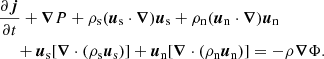 $$ \begin{aligned}&\frac{\partial \boldsymbol{j}}{\partial t} + \boldsymbol{\nabla }P + \rho _{\rm s}(\boldsymbol{u}_{\rm s}\cdot \boldsymbol{\nabla })\boldsymbol{u}_{\rm s} + \rho _{\rm n}(\boldsymbol{u}_{\rm n}\cdot \boldsymbol{\nabla })\boldsymbol{u}_{\rm n} \nonumber \\&\quad \; + \boldsymbol{u}_{\rm s}[\boldsymbol{\nabla }\cdot (\rho _{\rm s}\boldsymbol{u}_{\rm s})] + \boldsymbol{u}_{\rm n}[\boldsymbol{\nabla }\cdot (\rho _{\rm n}\boldsymbol{u}_{\rm n})] = -\rho \boldsymbol{\nabla }\Phi . \end{aligned} $$