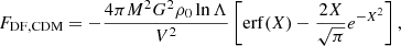 $$ \begin{aligned} F_{\mathrm{DF,CDM} } = -\frac{4\pi M^2 G^2 \rho _0 \ln \Lambda }{V^2}\left[\mathrm{erf}(X) - \frac{2X}{\sqrt{\pi }}e^{-X^2}\right], \end{aligned} $$