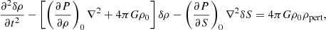 $$ \begin{aligned} \frac{\partial ^2 \delta \rho }{\partial t^2}&- \left[ \left(\frac{\partial P}{\partial \rho } \right)_0\nabla ^2 + 4\pi G\rho _0 \right]\delta \rho - \left(\frac{\partial P}{\partial S} \right)_0\nabla ^2\delta S = 4\pi G \rho _0 \rho _{\mathrm{pert} }, \end{aligned} $$