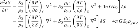 $$ \begin{aligned} \frac{\partial ^2 \delta S}{\partial t^2}&- \frac{S_0}{\rho _0}\left[ \left(\frac{\partial P}{\partial \rho } \right)_0\nabla ^2 + S_0\frac{\rho _{s0}}{\rho _{n0}}\left(\frac{\partial T}{\partial \rho } \right)_0\nabla ^2 + 4\pi G\rho _0 \right]\delta \rho \nonumber \\&- \frac{S_0}{\rho _0}\left[\left(\frac{\partial P}{\partial S}\right)_0\nabla ^2 + S_0\frac{\rho _{s0}}{\rho _{n0}}\left(\frac{\partial T}{\partial S} \right)_0\nabla ^2\right]\delta S = 4\pi G S_0 \rho _{\mathrm{pert} }. \end{aligned} $$