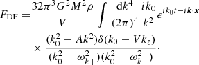 $$ \begin{aligned} F_{\mathrm{DF} } =&\frac{32\pi ^3 G^2 M^2 \rho }{V} \int \frac{\mathrm{d}k^4}{(2\pi )^4}\frac{ik_0}{k^2}e^{ik_0t - i\boldsymbol{k}\cdot \boldsymbol{x}}\nonumber \\& \times \frac{(k_0^2 - Ak^2)\delta (k_0-Vk_z)}{(k_0^2 - \omega _{k+}^2)(k_0^2 - \omega _{k-}^2)}\cdot \end{aligned} $$