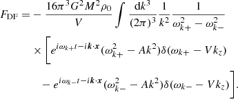 $$ \begin{aligned} F_{\mathrm{DF} } =&-\frac{16\pi ^3G^2M^2 \rho _0}{V} \int \frac{\mathrm{d}k^3}{(2\pi )^3}\frac{1}{k^2}\frac{1}{\omega _{k+}^2 - \omega _{k-}^2} \nonumber \\&\times \Bigg [ e^{i\omega _{k+}t - i\boldsymbol{k}\cdot \boldsymbol{x}}(\omega _{k+}^2 - Ak^2)\delta (\omega _{k+} - Vk_z) \nonumber \\&\quad - e^{i\omega _{k-}t - i\boldsymbol{k}\cdot \boldsymbol{x}}(\omega _{k-}^2 - Ak^2)\delta (\omega _{k-} - Vk_z) \Bigg ]. \end{aligned} $$