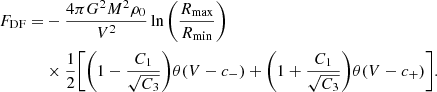 $$ \begin{aligned} F_{\mathrm{DF} } =&- \frac{4\pi G^2M^2 \rho _0}{V^2} \ln \Bigg (\frac{R_{\mathrm{max} }}{R_{\mathrm{min} }}\Bigg ) \nonumber \\& \times \frac{1}{2}\Bigg [\Bigg (1 - \frac{C_1}{\sqrt{C_3}}\Bigg )\theta (V - c_{-}) + \Bigg (1 + \frac{C_1}{\sqrt{C_3}}\Bigg )\theta (V - c_{+})\Bigg ]. \end{aligned} $$