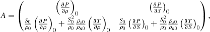 $$ \begin{aligned}&A = \begin{pmatrix} \left(\frac{\partial P}{\partial \rho }\right)_0&\left(\frac{\partial P}{\partial S}\right)_0 \\ \frac{S_0}{\rho _0}\left(\frac{\partial P}{\partial \rho }\right)_0 + \frac{S_0^2}{\rho _0}\frac{\rho _{s0}}{\rho _{n0}}\left(\frac{\partial T}{\partial \rho }\right)_0&\frac{S_0}{\rho _0}\left(\frac{\partial P}{\partial S}\right)_0 + \frac{S_0^2}{\rho _0}\frac{\rho _{s0}}{\rho _{n0}}\left(\frac{\partial T}{\partial S}\right)_0 \end{pmatrix}, \end{aligned} $$