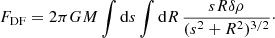 $$ \begin{aligned} F_{\mathrm{DF} } = 2\pi GM \int \mathrm{d}s\int \mathrm{d}R\, \frac{sR \delta \rho }{(s^2 + R^2)^{3/2}}\cdot \end{aligned} $$