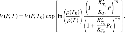 \begin{equation*}V(P,T) = V(P,T_{0}) \ \textrm{exp} \left[ \textrm{ln} \left( \dfrac{ \rho(T_{0}) }{ \rho(T) } \right) \dfrac{\left( 1 +\dfrac{K'_{T_{0}}}{K_{T_{0}}} P \right)^{-\eta} }{\left(1 +\dfrac{K'_{T_{0}}}{K_{T_{0}}} P_{0} \right)^{-\eta} } \right] .\end{equation*}