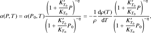 \begin{equation*}\alpha (P,T) = \alpha (P_{0},T) \dfrac{\left( 1 +\dfrac{K'_{T_{0}}}{K_{T_{0}}} P \right)^{-\eta} }{\left( 1 +\dfrac{K'_{T_{0}}}{K_{T_{0}}} P_{0} \right)^{-\eta} } = -\dfrac{1}{\rho} \dfrac{\textrm{d} \rho(T)}{\textrm{d}T} \dfrac{\left( 1 +\dfrac{K'_{T_{0}}}{K_{T_{0}}} P \right)^{-\eta} }{\left( 1 +\dfrac{K'_{T_{0}}}{K_{T_{0}}} P_{0} \right)^{-\eta} } ,\end{equation*}