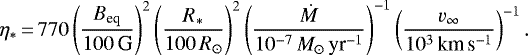 \begin{equation*} \eta_{\ast}\,{=}\,770\left({\frac{B_{\textrm{eq}}}{100\,\textrm{G}}}\right)^2 \left({\frac{ R_{\ast} }{100\,R_{\odot}}}\right)^2 \left({\frac{\dot M}{10^{-7}\,M_{\odot}\,\textrm{yr}^{-1}}}\right)^{-1} \left({\frac{v_{\infty}}{10^3\,{\textrm{km}\,\textrm{s}^{-1}}}}\right)^{-1}.\end{equation*}