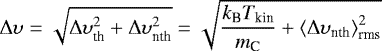 \begin{equation*} \Delta \upsilon = \sqrt{\Delta\upsilon_{\textrm{th}}^2 + \Delta\upsilon_{\textrm{nth}}^2} = \sqrt{\frac{k_{\textrm{B}}T_{\textrm{kin}}}{m_{\textrm{C}}} + {\left<\Delta\upsilon_{\textrm{nth}}\right>_{\textrm{rms}}^2}}\end{equation*}