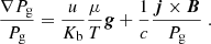 $$ \begin{aligned} \frac{\nabla P_{\rm g}}{P_{\rm g}} = \frac{u}{K_{\rm b}} \frac{\mu }{T} \boldsymbol{g} + \frac{1}{c} \frac{\boldsymbol{j} \times \boldsymbol{B}}{P_{\rm g}} \; . \end{aligned} $$