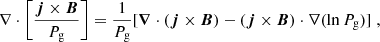 $$ \begin{aligned} \nabla \cdot \left[\frac{\boldsymbol{j} \times \boldsymbol{B}}{P_{\rm g}}\right] = \frac{1}{P_{\rm g}} [{\boldsymbol{\nabla } \cdot (\boldsymbol{j}\times \boldsymbol{B})} - (\boldsymbol{j}\times \boldsymbol{B}) \cdot \nabla (\ln P_{\rm g})] \; , \end{aligned} $$
