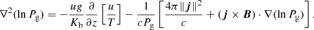 $$ \begin{aligned} \nabla ^2 (\ln P_{\rm g}) = -\frac{u g}{K_{\rm b}} \frac{\partial }{\partial z}\left[\frac{u}{T}\right] -\frac{1}{c P_{\rm g}} \left[\frac{4\pi \Vert \boldsymbol{j}\Vert ^2}{c}+(\boldsymbol{j}\times \boldsymbol{B}) \cdot \nabla (\ln P_{\rm g})\right] . \end{aligned} $$