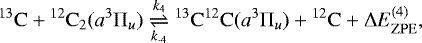 \begin{equation*}\mathrm{^{13}C}+\mathrm{^{12}C_{2}}(a^{3}\Pi_{u})\underset{k_{\text{-}4}}{\stackrel{k_{4}}{\rightleftharpoons}}\mathrm{^{13}C^{12}C}(a^{3}\Pi_{u})+\mathrm{^{12}C}+\Delta E_{\mathrm{ZPE}}^{(4)}, \end{equation*}