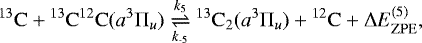 \begin{equation*}\mathrm{^{13}C}+\mathrm{^{13}C^{12}C}(a^{3}\Pi_{u})\underset{k_{\text{-}5}}{\stackrel{k_{5}}{\rightleftharpoons}}\mathrm{^{13}C_{2}}(a^{3}\Pi_{u})+\mathrm{^{12}C}+\Delta E_{\mathrm{ZPE}}^{(5)}, \end{equation*}