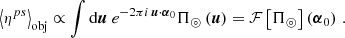 $$ \begin{aligned} {\left\langle \eta ^{ps} \right\rangle }_{\mathrm{obj} }\propto \int \mathrm{d}\boldsymbol{u}\ e^{-2\pi i \,\boldsymbol{u}\cdot \boldsymbol{\alpha }_0} \Pi _\circledcirc \left(\boldsymbol{u}\right) = \mathcal{F} \left[\Pi _\circledcirc \right]\left(\boldsymbol{\alpha }_0\right)\,. \end{aligned} $$