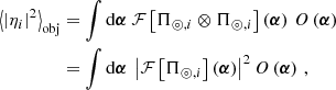 $$ \begin{aligned} {\left\langle \left|\eta _i\right|^2 \right\rangle }_{\mathrm{obj} }&= \int \mathrm{d}\boldsymbol{\alpha }\ \mathcal{F} \left[ \Pi _{\circledcirc ,i} \otimes \Pi _{\circledcirc ,i}\right]\left(\boldsymbol{\alpha }\right)\, O\left(\boldsymbol{\alpha }\right) \nonumber \\&= \int \mathrm{d}\boldsymbol{\alpha }\ \left|\mathcal{F} \left[\Pi _{\circledcirc ,i}\right]\left(\boldsymbol{\alpha }\right)\right|^2 O\left(\boldsymbol{\alpha }\right)\,, \end{aligned} $$