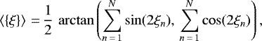 \begin{equation*} \left\langle \{\xi\} \right\rangle\,{=}\,\frac{1}{2}\,\arctan \left( {\sum_{n\,{=}\,1}^N \sin (2\xi_n)},\, {\sum_{n\,{=}\,1}^N \cos (2\xi_n)} \right),\end{equation*}