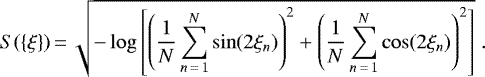 \begin{equation*} S(\{\xi\})\,{=}\,\sqrt{ - \log \left[ \left( \frac{1}{N} \sum_{n\,{=}\,1}^{N} \sin (2\xi_n) \right)^2 + \left(\frac{1}{N} \sum_{n\,{=}\,1}^{N} \cos (2\xi_n) \right)^2 \right] } \; .\end{equation*}
