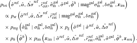 $$ \begin{aligned}&p_{\rm tot}\left(\hat{\sigma }^\mathrm{ref}, \hat{\alpha }, \hat{\Delta \sigma }^\mathrm{ref},\hat{r}_{\rm cut}^\mathrm{ref},\hat{\sigma }_{\rm m}^\mathrm{gal},\hat{\sigma }^\mathrm{gal},\hat{\phi }^{h} \mid \mathrm{mag}^\mathrm{gal}\sigma _{\rm m}^\mathrm{gal}, \delta \sigma _{\rm m}^\mathrm{gal},\boldsymbol{x}_{\rm im}\right)\nonumber \\&\quad \propto p_{\rm sr}\left(\hat{\sigma }^\mathrm{ref}, \hat{\alpha }, \hat{\Delta \sigma }^\mathrm{ref}, \hat{r}_{\rm cut}^\mathrm{ref} \mid \mathrm{mag}^\mathrm{gal}\sigma _{\rm m}^\mathrm{gal}, \delta \sigma _{\rm m}^\mathrm{gal}\right) \nonumber \\&\quad \times p_{\rm mg}\left(\hat{\sigma }_{\rm m}^\mathrm{gal} \mid \sigma _{\rm m}^\mathrm{gal}, \delta \sigma _{\rm m}^\mathrm{gal}\right)\times p_{\rm g}\left(\hat{\sigma }^\mathrm{gal} \mid \hat{\sigma }^\mathrm{ref}, \hat{\alpha }, \hat{\Delta \sigma }^\mathrm{ref}\right)\nonumber \\&\quad \times p_{h}\left(\hat{\phi }^h\right)\times p_{\rm im}\left( \boldsymbol{x}_{\rm im}\mid \hat{\sigma }^\mathrm{ref}, \hat{\alpha }, \hat{\Delta \sigma }^\mathrm{ref},\hat{r}_{\rm cut}^\mathrm{ref},\hat{\sigma }_{\rm m}^\mathrm{gal},\hat{\sigma }^\mathrm{gal},\hat{\phi }^{h},\boldsymbol{x}_{\rm sou} \right). \end{aligned} $$