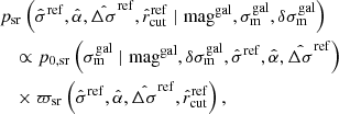 $$ \begin{aligned}&p_{\rm sr} \left(\hat{\sigma }^\mathrm{ref}, \hat{\alpha }, \hat{\Delta \sigma }^\mathrm{ref},\hat{r}_{\rm cut}^\mathrm{ref} \mid \mathrm{mag}^\mathrm{gal}, \sigma ^\mathrm{gal}_{\rm m}, \delta \sigma ^\mathrm{gal}_{\rm m}\right) \nonumber \\&\quad \propto p_{0,\mathrm{sr}} \left(\sigma ^\mathrm{gal}_{\rm m} \mid \mathrm{mag}^\mathrm{gal}, \delta \sigma ^\mathrm{gal}_{\rm m}, \hat{\sigma }^\mathrm{ref}, \hat{\alpha }, \hat{\Delta \sigma }^\mathrm{ref}\right)\nonumber \\&\quad \times \varpi _{\rm sr} \left(\hat{\sigma }^\mathrm{ref}, \hat{\alpha }, \hat{\Delta \sigma }^\mathrm{ref},\hat{r}_{\rm cut}^\mathrm{ref} \right), \end{aligned} $$