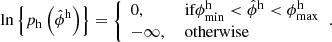 $$ \begin{aligned} \ln \left\{ p_{\rm h}\left(\hat{\phi }^\mathrm{h}\right)\right\} = {\left\{ \begin{array}{ll} 0,&\text{ if} \phi _{\rm min}^\mathrm{h}<\hat{\phi }^\mathrm{h} < \phi _{\rm max}^\mathrm{h}\\ -\infty ,&\text{ otherwise} \end{array}\right.} .\end{aligned} $$