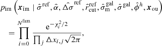 $$ \begin{aligned}&p_{\rm im}\left( \boldsymbol{x}_{\rm im}\mid \hat{\sigma }^\mathrm{ref}, \hat{\alpha }, \hat{\Delta \sigma }^\mathrm{ref},\hat{r}_{\rm cut}^\mathrm{ref},\hat{\sigma }_{\rm m}^\mathrm{gal},\hat{\sigma }^\mathrm{gal},\hat{\phi }^h,\boldsymbol{x}_{\rm ou}\right) \nonumber \\&\quad = \prod ^{N^\mathrm{fam}}_{i=0} \frac{\mathrm{e} ^{-\chi ^2_i/2}}{\prod _j \Delta x_{i,j}\sqrt{2\pi }}, \end{aligned} $$