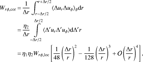 \begin{align*} W_{r\phi, \textrm{cor}} &\,{=}\, {1\over \Delta r} \int_{r-\Delta r/2}^{r+\Delta r/2}\langle \Delta u_r \Delta u_{\phi} \rangle_{\phi} {\textrm{d}}r\\ &\,{=}\,{\eta_2 \over \Delta r} \int\limits_{-\Delta r/2}^{\Delta r/2} \langle \Delta^{\prime} u_r \Delta^{\prime} u_{\phi} \rangle {\textrm{d}}\Delta^{\prime} r \nonumber \\ &\,{=}\, \eta_1\eta_2 W_{r\phi, \textrm{loc}} \left[ {1\over 48} \left({\Delta r\over r}\right)^2 - {1\over 128} \left({\Delta r\over r}\right)^3 + \mathcal{O}\left({\Delta r\over r}\right)^4\right], \nonumber \end{align*}