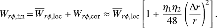 \begin{align*} W_{r\phi, \textrm{fin}}\,{=}\,\overline{W}_{r\phi, \textrm{loc}} + W_{r\phi, \textrm{cor}} \approx \overline{W}_{r\phi, \textrm{loc}} \left[1+{\eta_1\eta_2\over 48}\left({\Delta r\over r}\right)^2 \right]. \end{align*}