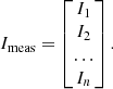 $$ \begin{aligned} I_{\rm meas} = \begin{bmatrix} I_1 \\ I_2 \\ \ldots \\ I_n \\ \end{bmatrix}. \end{aligned} $$