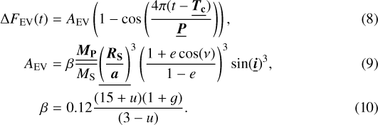 \begin{eqnarray*} \Delta F_{\textrm{EV}}(t) &=& A_{\textrm{EV}} \left(1 - \cos\left(\frac{4\pi(t - \underline{{\bm T}_{\textbf{c}}})}{\underline{\bm P}}\right)\right),\,\\ A_{\textrm{EV}} &=& \beta\frac{\underline{{\bm M}_{\textbf{P}}}}{\textit{M}_{\textrm{S}}}\underline{\left(\frac{{{\bm R}_{\textbf{S}}}}{{\bm a}}\right)}^3 \left(\frac{1 + e \cos(\nu)}{1 - e}\right)^3 \sin(\underline{{\bm i}})^3,\,\\ \beta &=& 0.12\frac{(15 + u)(1 + g)}{(3 - u)}. \end{eqnarray*}