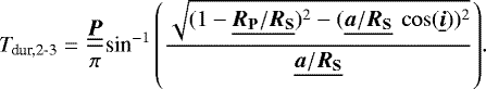 \begin{equation*} {\textit{T}_{\textrm{dur,2-3}} = \frac{\underline{\bm P}}{\pi} \textrm{sin}^{-1}\left(\frac{\sqrt{ (1 - \underline{{\bm R}_{\textbf{P}}/{\bm R}_{\textbf{S}}})^2 - (\underline{{\bm a}/{\bm R}_{\textbf{S}}}~ \cos(\underline{\bm i}))^2}}{\underline{{\bm a}/{\bm R}_{\textbf{S}}}}\right)}. \end{equation*}