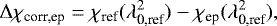 \begin{eqnarray*} \Delta\chi_{\textrm{corr,ep}} = \chi_{\textrm{ref}}(\lambda_{\textrm{0,ref}}^2) - \chi_{\textrm{ep}}(\lambda_{\textrm{0,ref}}^2) ,\end{eqnarray*}