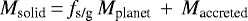 \begin{equation*} {{M_{\textrm{solid}}}}\, {=}\, {{f_{\textrm{s/g}}}}\,{{M_{\textrm{planet}}}}\,+\,{{M_{\textrm{accreted}}}} \end{equation*}