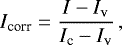 \begin{equation*} I_{\textrm{corr}} = \frac{I - I_{\textrm{v}}}{I_{\textrm{c}} - I_{\textrm{v}}}\,, \end{equation*}