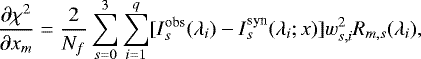\begin{equation*} \frac{\partial\chi^{2}}{\partial x_{m}} = \frac{2}{N_{f}}\sum_{s=0}^{3}\sum_{i=1}^{q}[I_{s}^{\textrm{obs}}(\lambda_{i})- I_{s}^{\textrm{syn}}(\lambda_{i};x)]w_{s,i}^{2}R_{m,s}(\lambda_{i}), \end{equation*}