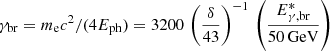 $ \gamma_{\mathrm{br}} = m_{\mathrm{e}}c^2/(4E_{\mathrm{ph}}) = 3200\,\left(\frac{\delta}{43}\right)^{-1}\,\left(\frac{E^{\ast}_{\mathrm{\gamma,br}}} {50\,\mathrm{GeV}}\right) $