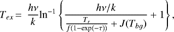 \begin{eqnarray*} &T_{ex} \,{=}\,& \frac{h\nu}{k} \textrm{ln}^{-1}\left\{\frac{h\nu/k}{\frac{T_r}{f(1-\textrm{exp}(-\tau))}+J(T_{bg})}+1\right\}, \end{eqnarray*}