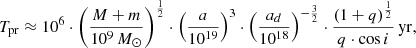 $$ \begin{aligned} T_{\rm pr} \approx 10^6 \cdot \left(\frac{M + m}{10^9\,M_{\odot }} \right)^\frac{1}{2} \cdot \left(\frac{a}{10^{19}}\right)^3 \cdot \left(\frac{a_d}{10^{18}}\right)^{-\frac{3}{2}} \cdot \frac{(1+q)^\frac{1}{2}}{q \cdot \cos i}\,\mathrm{yr}, \end{aligned} $$