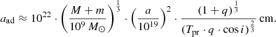 $$ \begin{aligned} a_{\rm ad} \approx 10^{22} \cdot \left(\frac{M + m}{10^9\,M_{\odot }} \right)^\frac{1}{3} \cdot \left(\frac{a}{10^{19}}\right)^2 \cdot \frac{(1+q)^\frac{1}{3}}{(T_{\rm pr} \cdot q \cdot \cos i)^\frac{2}{3}}\,\mathrm{cm}. \end{aligned} $$