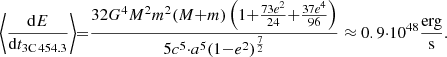 $$ \begin{aligned} \bigg \langle \frac{\mathrm{d}E}{\mathrm{d}t_{\rm 3C\,454.3}}\bigg \rangle {=}\frac{32{G^4} {M^2} {m^2} (M{+}m) \left(1{+} \frac{73e^2}{24} {+} \frac{37e^4}{96}\right)}{5c^5 {\cdot } a^5(1 {-} e^2)^\frac{7}{2}} \approx 0.9 {\cdot } 10^{48} \frac{\mathrm{erg}}{\mathrm{s}}. \end{aligned} $$