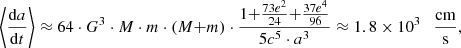 $$ \begin{aligned} \bigg \langle \frac{\mathrm{d}a}{\mathrm{d}t}\bigg \rangle \approx 64 \cdot G^3 \cdot M \cdot m \cdot (M {+} m) \cdot \frac{1 {+} \frac{73e^2}{24} {+} \frac{37e^4}{96}}{5c^5 \cdot a^3} \approx 1.8 \times 10^{3}~~~\frac{\mathrm{cm}}{\mathrm{s}}, \end{aligned} $$