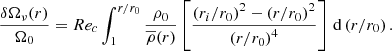 $$ \begin{aligned} \displaystyle \frac{\delta \Omega _{\nu }(r)}{\Omega _0} = Re_c \displaystyle \int _{1}^{r/r_0} \displaystyle \frac{\rho _0}{\overline{\rho }(r)} \left[\displaystyle \frac{\left(r_i/r_0\right)^2 - \left(r/r_0\right)^2}{\left(r/r_0\right)^4} \right]\, \mathrm{d} \left(r/r_0\right) .\end{aligned} $$
