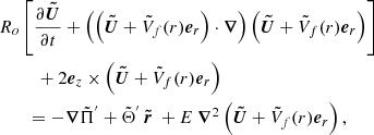 $$ \begin{aligned}&R_o \left[\displaystyle \frac{\partial {\boldsymbol{\tilde{U}}}}{\partial t} + \left( \left( {\boldsymbol{\tilde{U}}} + \tilde{V}_f(r) {\boldsymbol{e}}_r \right) \cdot {\boldsymbol{\nabla }} \right) \left( {\boldsymbol{\tilde{U}}} + \tilde{V}_f(r) {\boldsymbol{e}}_r \right)\right]\nonumber \\&\qquad \ \ + 2 {\boldsymbol{e}}_z \times \left( {\boldsymbol{\tilde{U}}} + \tilde{V}_f(r) {\boldsymbol{e}}_r \right)\nonumber \\&\qquad = - {\boldsymbol{\nabla }} \tilde{\Pi }^{^{\prime }} + \tilde{\Theta }^{^{\prime }} \, {\boldsymbol{\tilde{r}}} ~ + E ~ {\boldsymbol{\nabla }}^2 \left( {\boldsymbol{\tilde{U}}} + \tilde{V}_f(r) {\boldsymbol{e}}_r \right), \end{aligned} $$